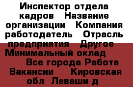 Инспектор отдела кадров › Название организации ­ Компания-работодатель › Отрасль предприятия ­ Другое › Минимальный оклад ­ 22 000 - Все города Работа » Вакансии   . Кировская обл.,Леваши д.